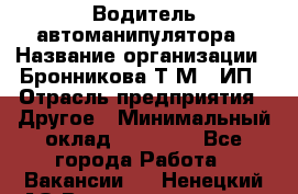 Водитель автоманипулятора › Название организации ­ Бронникова Т.М., ИП › Отрасль предприятия ­ Другое › Минимальный оклад ­ 30 000 - Все города Работа » Вакансии   . Ненецкий АО,Великовисочное с.